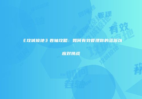 《攻城掠地》卷轴攻略：如何有效管理你的资源以应对挑战