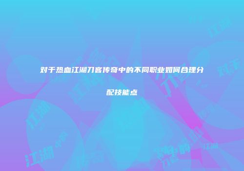 对于热血江湖刀客传奇中的不同职业如何合理分配技能点
