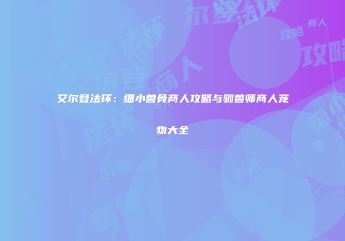 艾尔登法环：细小兽骨商人攻略与驯兽师商人宠物大全