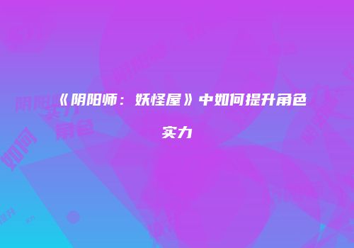 《阴阳师：妖怪屋》中如何提升角色实力