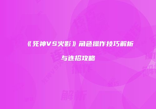 《死神VS火影》角色操作技巧解析与连招攻略