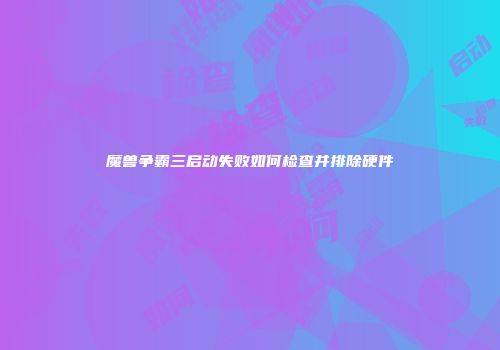 魔兽争霸三启动失败如何检查并排除硬件