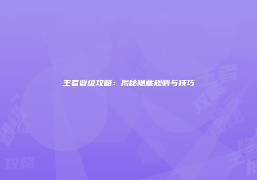 王者晋级攻略：揭秘隐藏规则与技巧