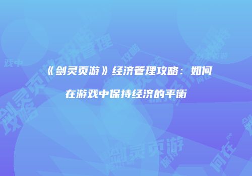 《剑灵页游》经济管理攻略：如何在游戏中保持经济的平衡