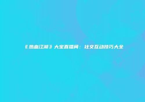 《热血江湖》大宝直播间：社交互动技巧大全