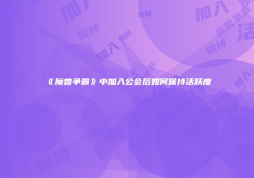 《魔兽争霸》中加入公会后如何保持活跃度
