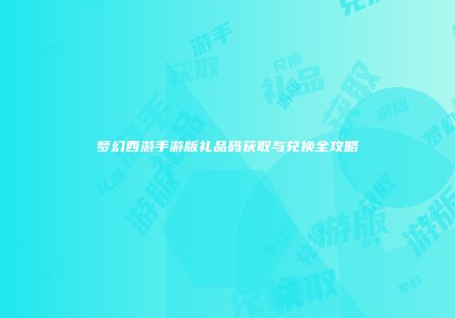 梦幻西游手游版礼品码获取与兑换全攻略