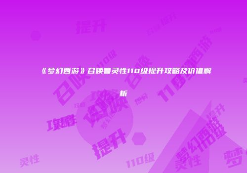《梦幻西游》召唤兽灵性110级提升攻略及价值解析