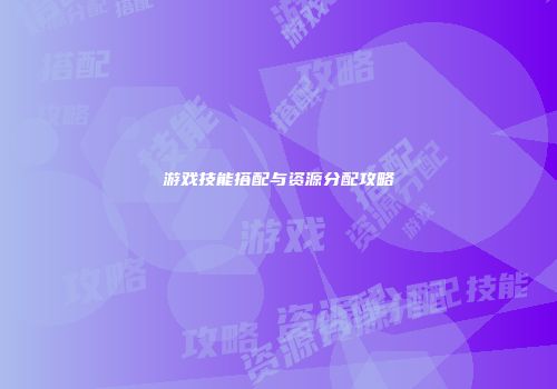 游戏技能搭配与资源分配攻略