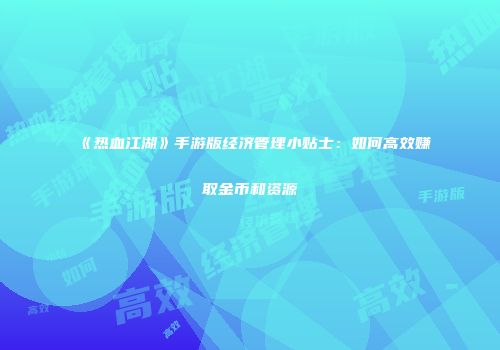 《热血江湖》手游版经济管理小贴士：如何高效赚取金币和资源