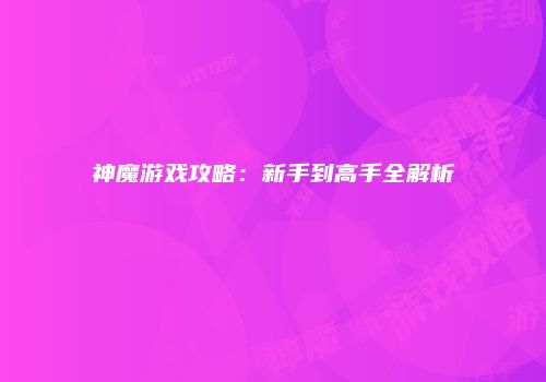 神魔游戏攻略：新手到高手全解析