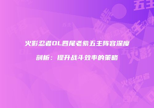 火影忍者OL四尾老紫五主阵容深度剖析：提升战斗效率的策略
