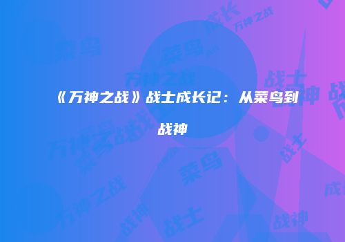 《万神之战》战士成长记：从菜鸟到战神