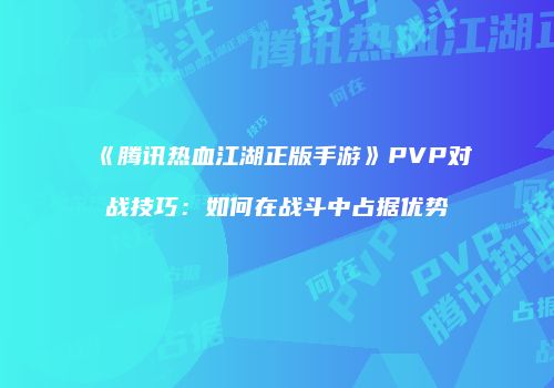 《腾讯热血江湖正版手游》PVP对战技巧：如何在战斗中占据优势