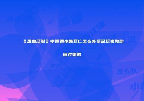 《热血江湖》中遭遇小韩死亡怎么办资深玩家教你应对策略
