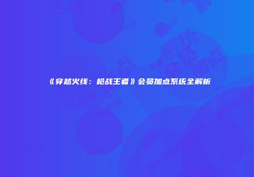 《穿越火线：枪战王者》会员加点系统全解析