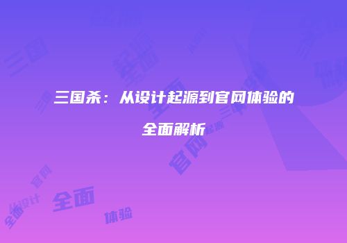 三国杀：从设计起源到官网体验的全面解析