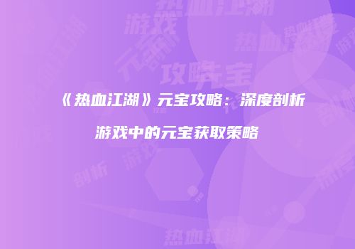 《热血江湖》元宝攻略：深度剖析游戏中的元宝获取策略
