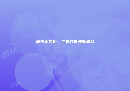 老玩家揭秘：三招打造无敌舰队