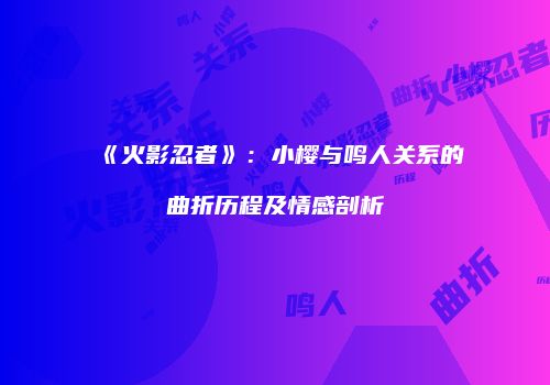 《火影忍者》：小樱与鸣人关系的曲折历程及情感剖析