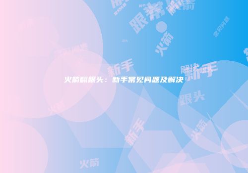 火箭翻跟头：新手常见问题及解决
