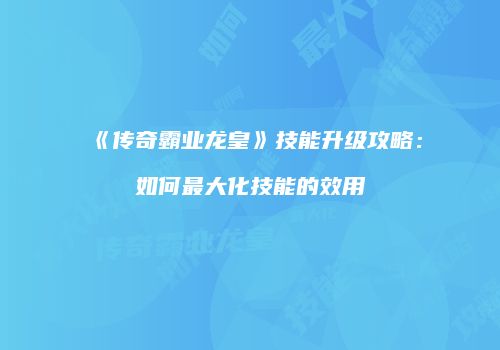 《传奇霸业龙皇》技能升级攻略：如何最大化技能的效用
