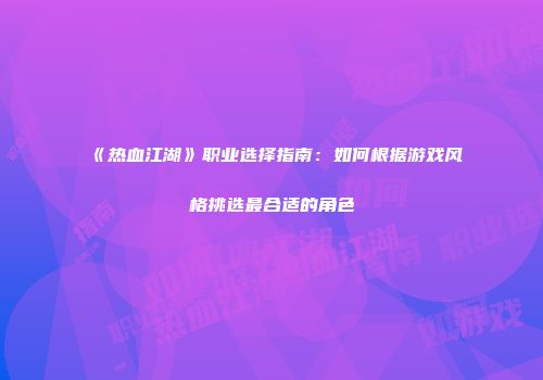 《热血江湖》职业选择指南：如何根据游戏风格挑选最合适的角色