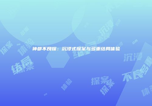 神都不良探：沉浸式探案与多重结局体验