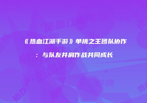 《热血江湖手游》单挑之王团队协作：与队友并肩作战共同成长