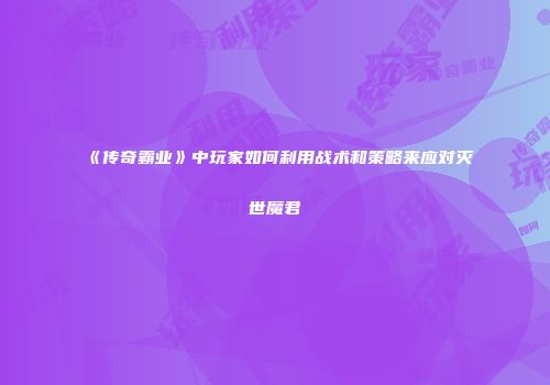 《传奇霸业》中玩家如何利用战术和策略来应对灭世魔君