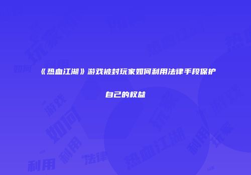 《热血江湖》游戏被封玩家如何利用法律手段保护自己的权益