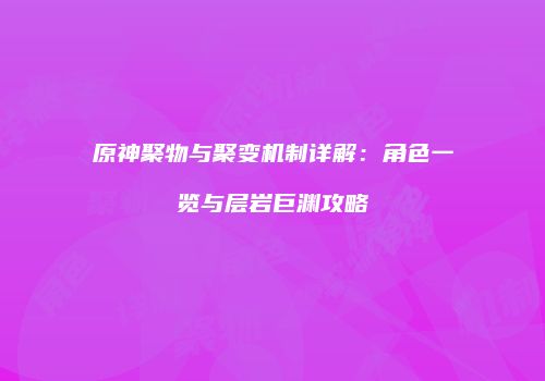 原神聚物与聚变机制详解：角色一览与层岩巨渊攻略