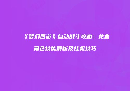 《梦幻西游》自动战斗攻略：龙宫角色技能解析及挂机技巧