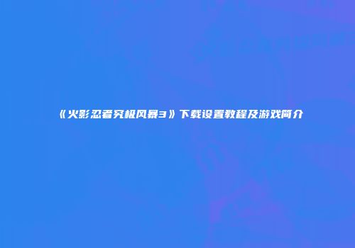 《火影忍者究极风暴3》下载设置教程及游戏简介