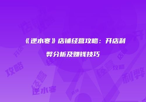 《逆水寒》店铺经营攻略：开店利弊分析及赚钱技巧