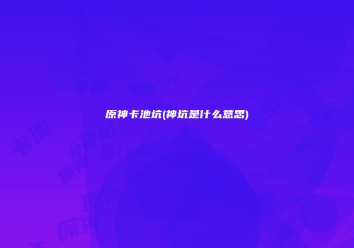 原神卡池坑(神坑是什么意思)