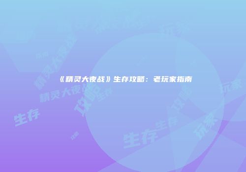 《精灵大夜战》生存攻略：老玩家指南