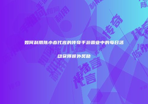 如何利用陈小春代言的传奇手游霸业中的每日活动获得额外奖励