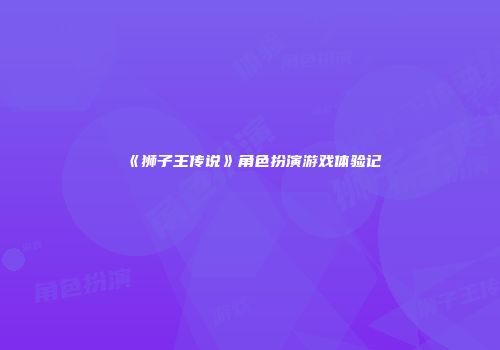 《狮子王传说》角色扮演游戏体验记
