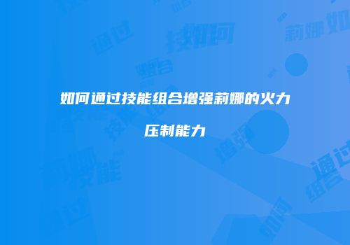 如何通过技能组合增强莉娜的火力压制能力