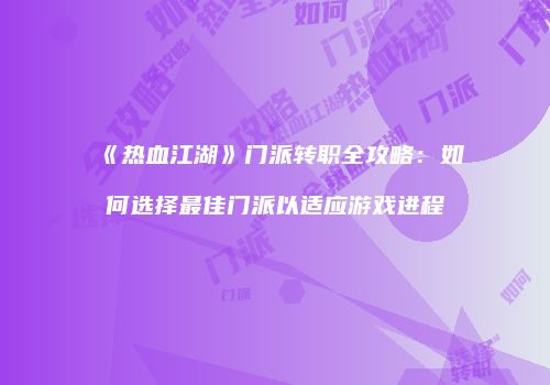 《热血江湖》门派转职全攻略：如何选择最佳门派以适应游戏进程