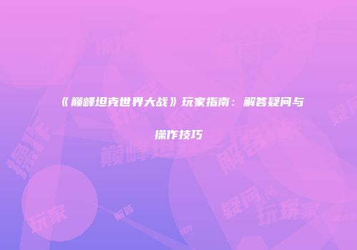 《巅峰坦克世界大战》玩家指南：解答疑问与操作技巧