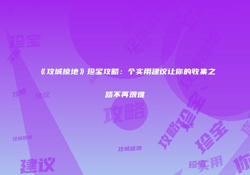 《攻城掠地》珍宝攻略：个实用建议让你的收集之路不再艰难
