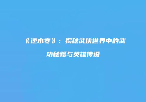 《逆水寒》：揭秘武侠世界中的武功秘籍与英雄传说