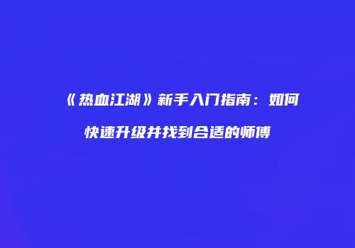 《热血江湖》新手入门指南:如何快速升级并找到合适的师傅