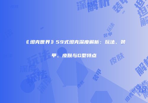 《坦克世界》59式坦克深度解析：玩法、装甲、皮肤与G型特点