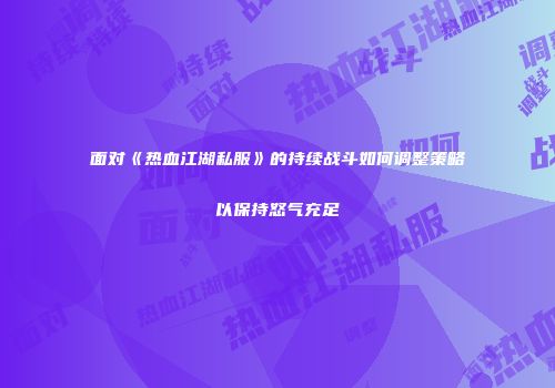 面对《热血江湖私服》的持续战斗如何调整策略以保持怒气充足
