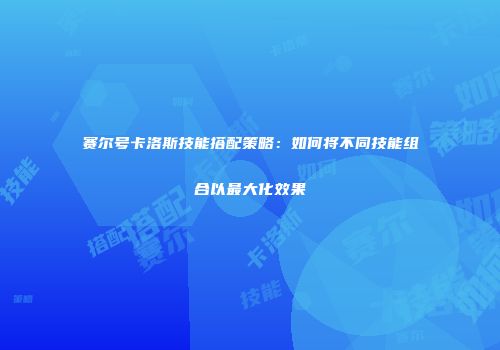 赛尔号卡洛斯技能搭配策略：如何将不同技能组合以最大化效果