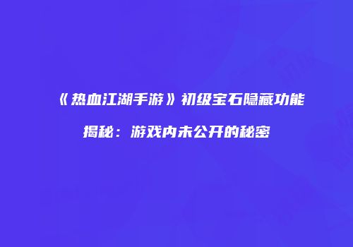 《热血江湖手游》初级宝石隐藏功能揭秘：游戏内未公开的秘密