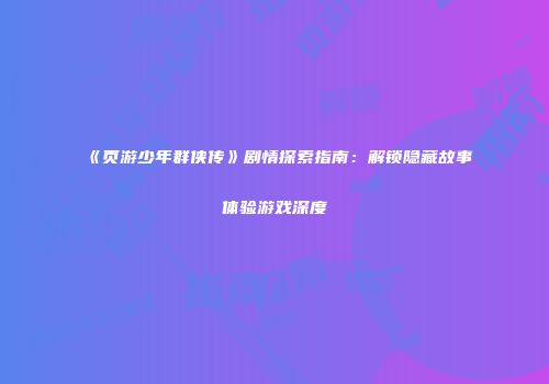 《页游少年群侠传》剧情探索指南：解锁隐藏故事体验游戏深度